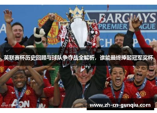 英联赛杯历史回顾与球队争夺战全解析，谁能最终捧起冠军奖杯